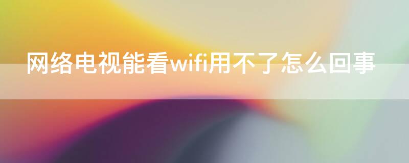 网络电视能看wifi用不了怎么回事 网络电视可以看电视但是wifi用不了怎么回事