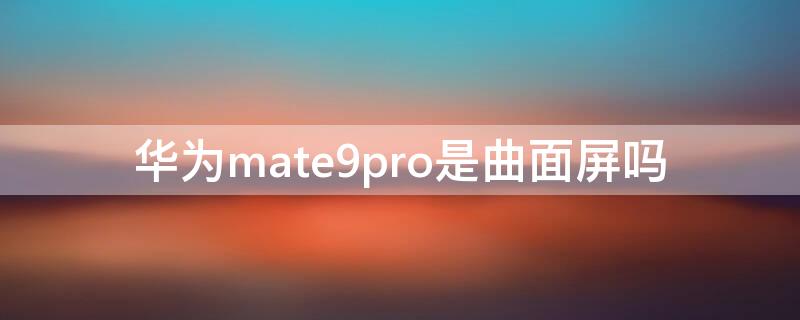 华为mate9pro是曲面屏吗（华为nova9pro是曲面屏吗）