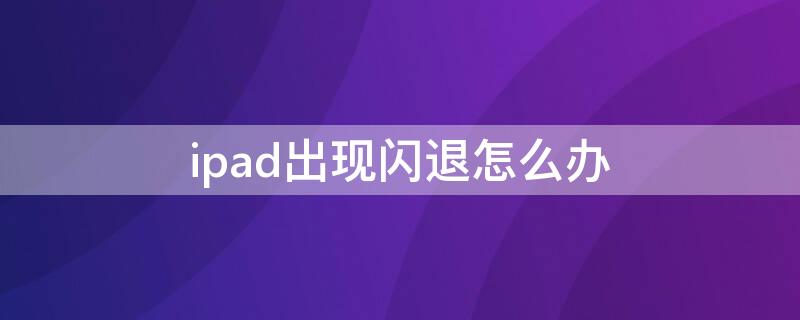 ipad出现闪退怎么办 怎样解决ipad闪退问题