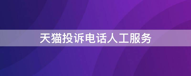 天猫投诉电话人工服务 天猫投诉电话人工服务台