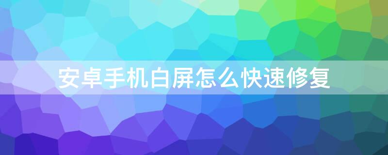 安卓手机白屏怎么快速修复（安卓机白屏怎么解决）