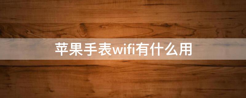 iPhone手表wifi有什么用（苹果手表的wifi有什么用）