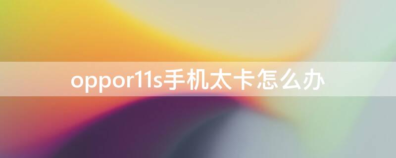 oppor11s手机太卡怎么办（oppor11s越用越卡怎么解决）