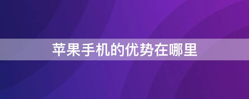 iPhone手机的优势在哪里 iphone的优点在哪里