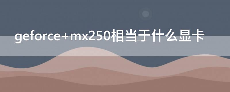 geforce mx250相当于什么显卡