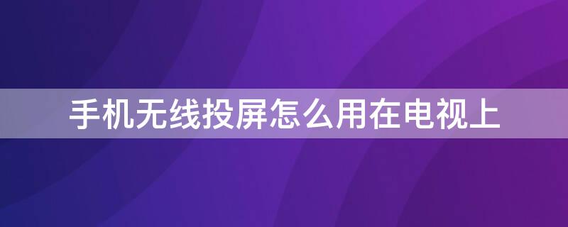 手机无线投屏怎么用在电视上 手机无线投屏怎么用在电视上,电视需要什么功能