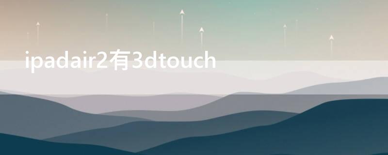 ipadair2有3dtouch ipadair2有3dtouch吗