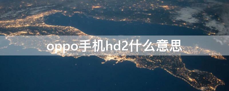 oppo手机hd2什么意思（oppo手机的hd2是啥意思）