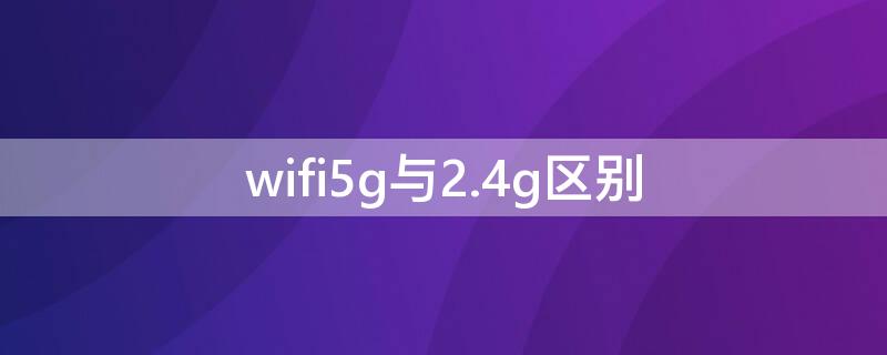 wifi5g与2.4g区别 手机wifi5g与2.4g区别