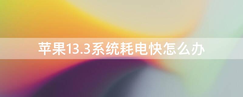 iPhone13.3系统耗电快怎么办 苹果13.3系统耗电快怎么办