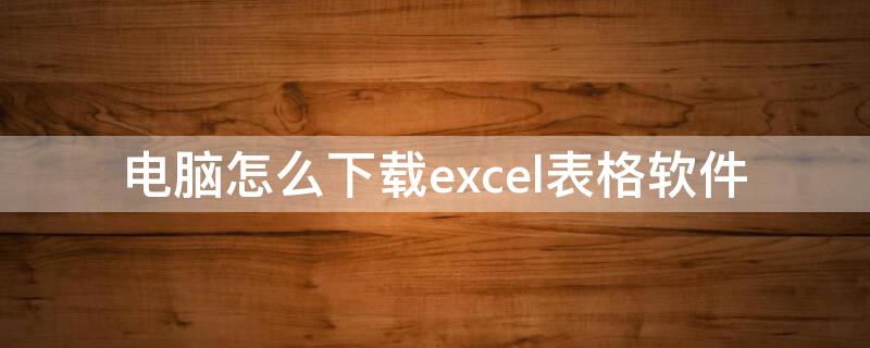 电脑怎么下载excel表格软件（电脑怎么下载excel表格软件2016）