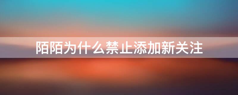 陌陌为什么禁止添加新关注 陌陌禁止添加新关注什么意思