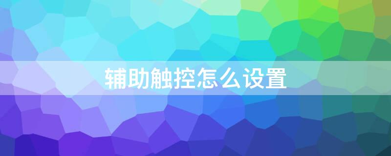 辅助触控怎么设置 苹果13辅助触控怎么设置