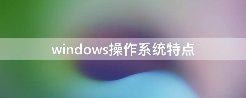 windows操作系统特点（windows操作系统特点有哪些）