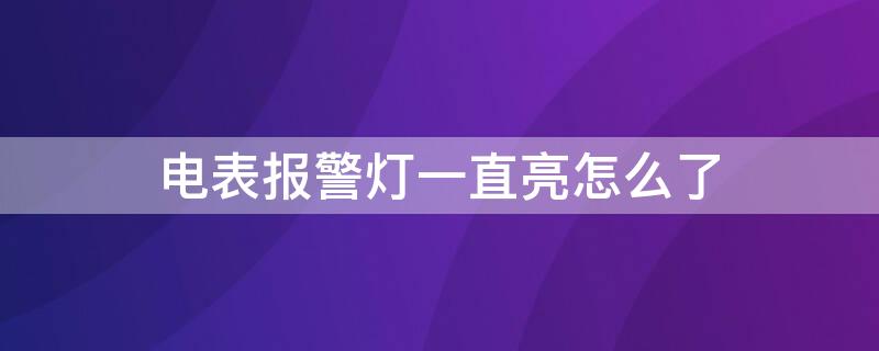 电表报警灯一直亮怎么了 电表报警灯一直亮着