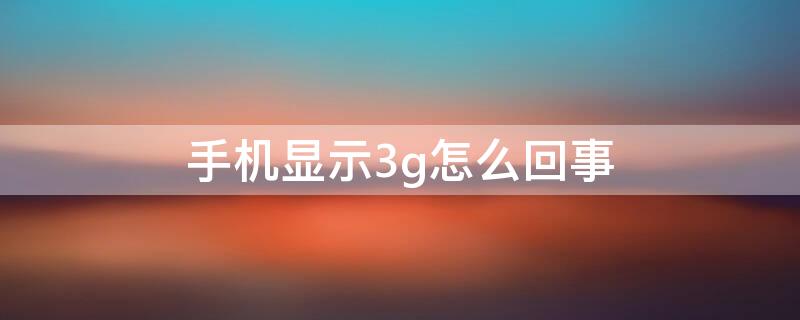 手机显示3g怎么回事 手机显示3g是怎么回事