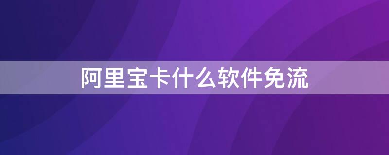 阿里宝卡什么软件免流（阿里宝卡什么软件免流量）