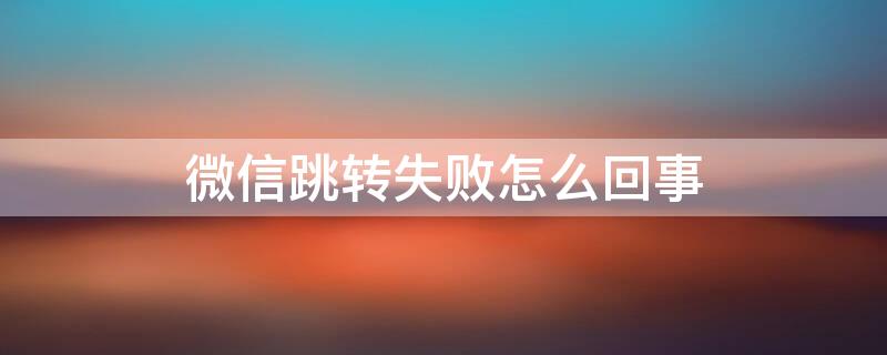 微信跳转失败怎么回事 微信跳转失败怎么办