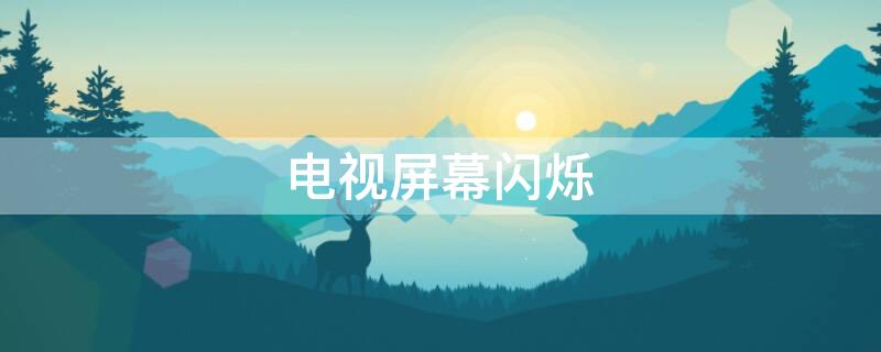 电视屏幕闪烁（电视屏幕闪烁是什么原因）