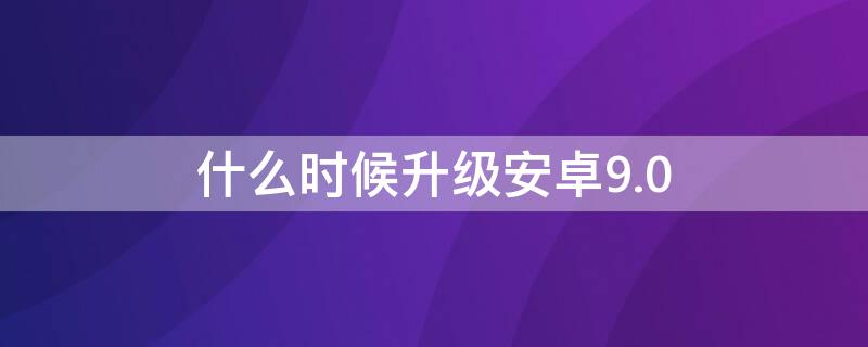 什么时候升级安卓9.0 什么时候升级安卓11