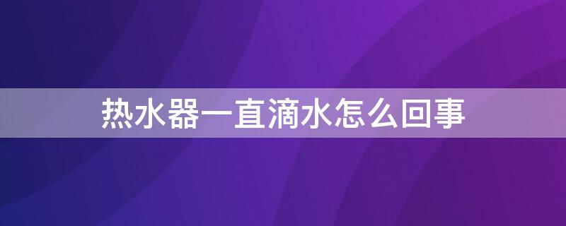 热水器一直滴水怎么回事 热水器一直滴水是怎么回事