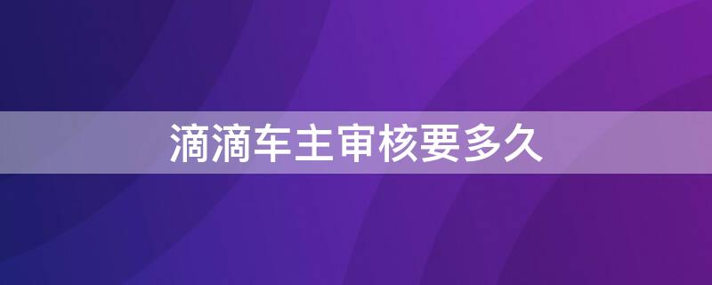 滴滴车主审核要多久（滴滴车主审核一般要多久）