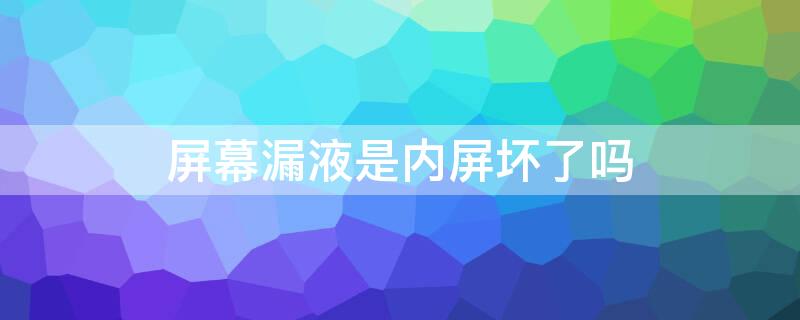 屏幕漏液是内屏坏了吗 手机屏幕漏液是内屏坏了吗