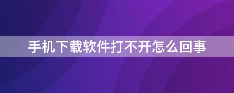 手机下载软件打不开怎么回事（华为手机下载软件打不开怎么回事）