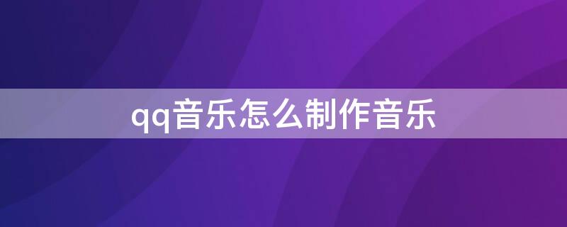 qq音乐怎么制作音乐 QQ音乐怎么制作音乐视频