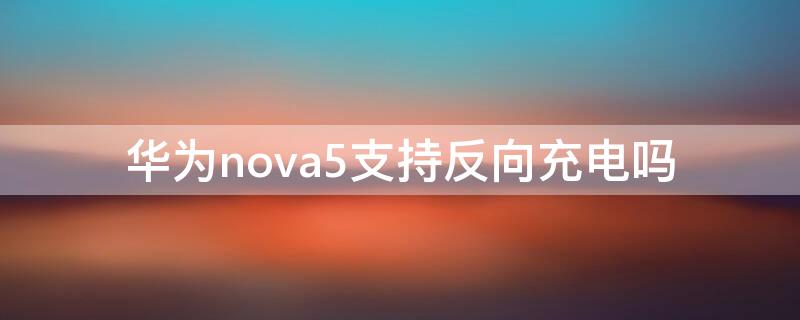 华为nova5支持反向充电吗（华为nova5pro支持反向充电）