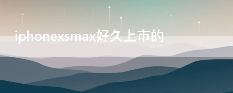 iPhonexsmax好久上市的 苹果xsmax好久上市的