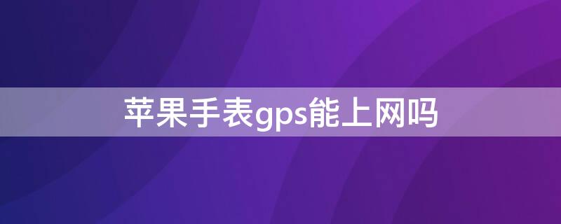 iPhone手表gps能上网吗 苹果手表gps可以连无线网吗