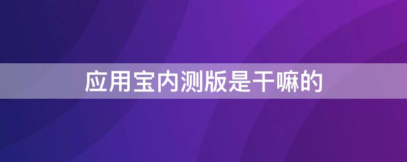 应用宝内测版是干嘛的 应用宝怎么下载内测版本