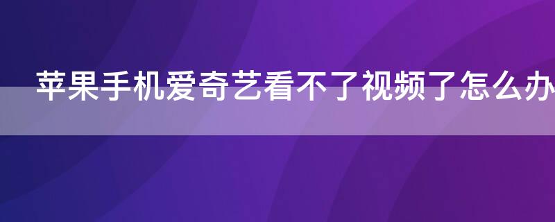 iPhone手机爱奇艺看不了视频了怎么办 苹果打不开爱奇艺视频