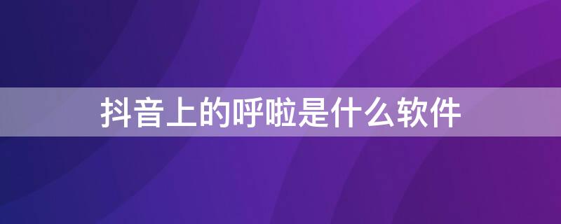 抖音上的呼啦是什么软件（抖音上说的呼啦是什么软件）