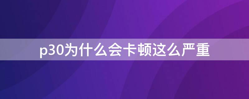 p30为什么会卡顿这么严重（P30越来越卡）