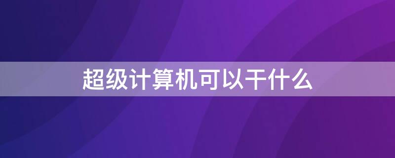 超级计算机可以干什么 超级计算机主要用来做什么