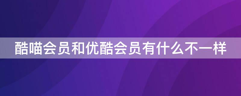 酷喵会员和优酷会员有什么不一样（酷喵会员跟优酷会员有啥区别）