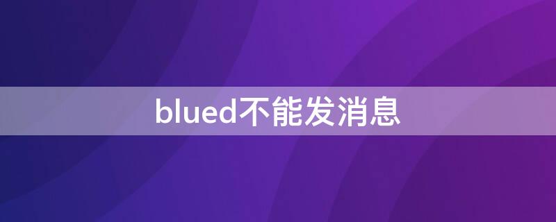 blued不能发消息 blued不能发消息提示完善信息