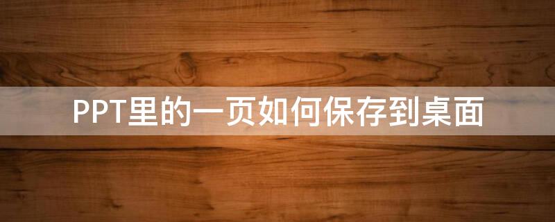 PPT里的一页如何保存到桌面 ppt咋保存到桌面