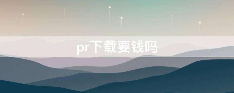 pr下载要钱吗 pr软件下载要钱吗