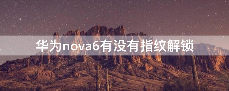 华为nova6有没有指纹解锁（华为nova6有指纹解锁吗）