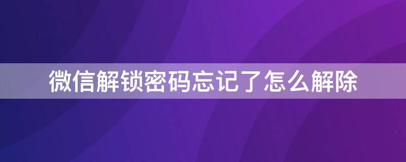 微信解锁密码忘记了怎么解除 微信密码忘记了怎么解锁?