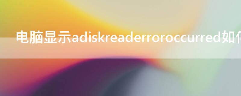 电脑显示adiskreaderroroccurred如何解决（开机显示adiskreaderroroccurred）