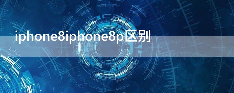 iPhone8iPhone8p区别（iphone8plus和8p的区别）