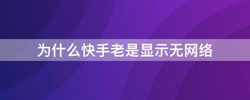 为什么快手老是显示无网络（为什么看快手老是显示无网络,但是网络好好的啊）