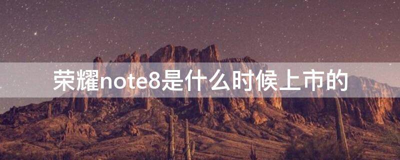 荣耀note8是什么时候上市的 荣耀note8哪年出的