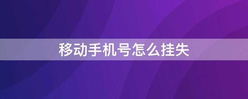 移动手机号怎么挂失 移动手机号怎么挂失?