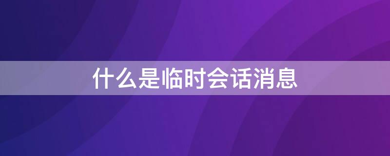 什么是临时会话消息（临时会话消息设置什么意思）