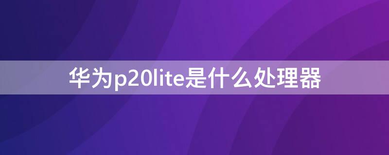 华为p20lite是什么处理器 华为p20lite手机参数